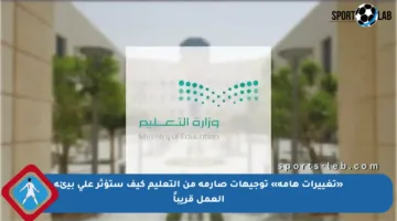«تغييرات هامة» توجيهات صارمة من التعليم كيف ستؤثر على بيئة العمل قريباً